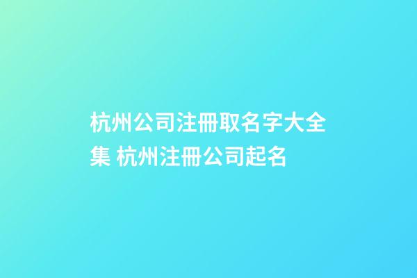 杭州公司注冊取名字大全集 杭州注冊公司起名-第1張-公司起名-玄機派